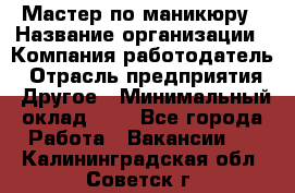 Мастер по маникюру › Название организации ­ Компания-работодатель › Отрасль предприятия ­ Другое › Минимальный оклад ­ 1 - Все города Работа » Вакансии   . Калининградская обл.,Советск г.